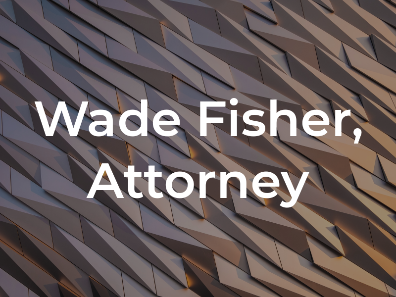 Wade M. Fisher, Attorney